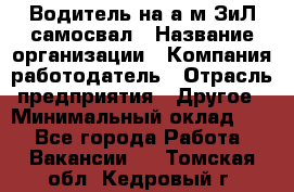 Водитель на а/м ЗиЛ самосвал › Название организации ­ Компания-работодатель › Отрасль предприятия ­ Другое › Минимальный оклад ­ 1 - Все города Работа » Вакансии   . Томская обл.,Кедровый г.